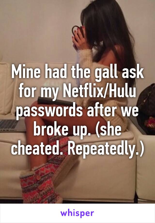 Mine had the gall ask for my Netflix/Hulu passwords after we broke up. (she cheated. Repeatedly.)