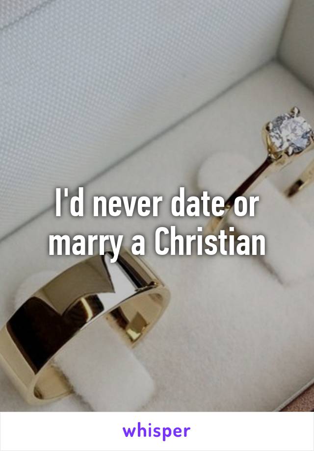 I'd never date or marry a Christian