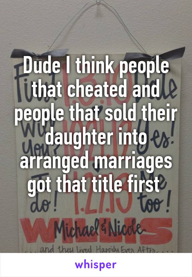 Dude I think people that cheated and people that sold their daughter into arranged marriages got that title first 

