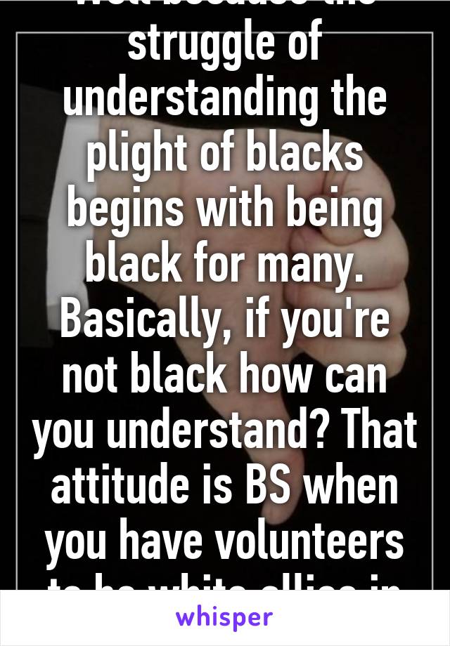 Well because the struggle of understanding the plight of blacks begins with being black for many. Basically, if you're not black how can you understand? That attitude is BS when you have volunteers to be white allies in the struggle. 