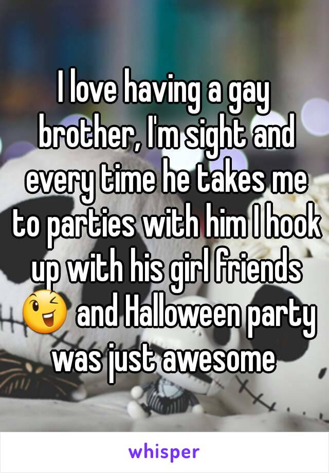 I love having a gay brother, I'm sight and every time he takes me to parties with him I hook up with his girl friends 😉 and Halloween party was just awesome 