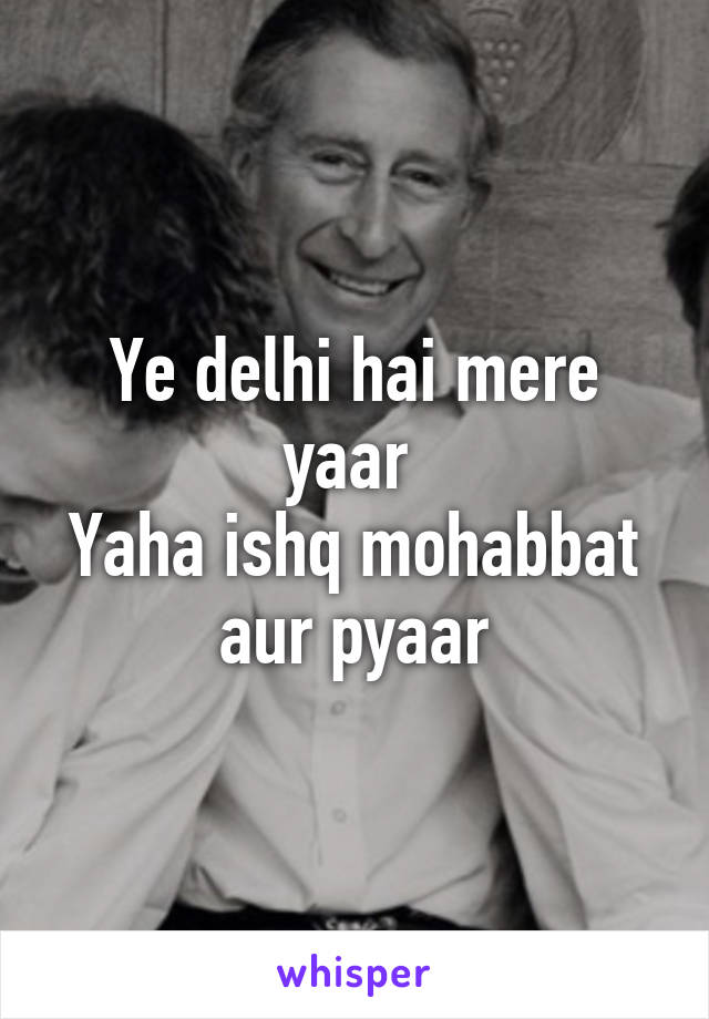 Ye delhi hai mere yaar 
Yaha ishq mohabbat aur pyaar