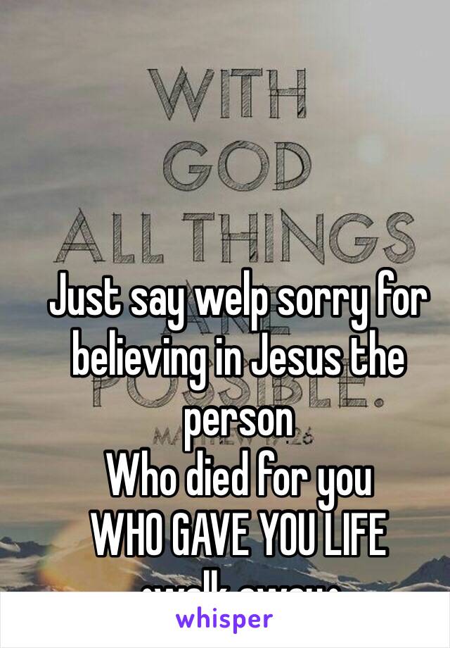 Just say welp sorry for believing in Jesus the person
Who died for you
WHO GAVE YOU LIFE
•walk away•