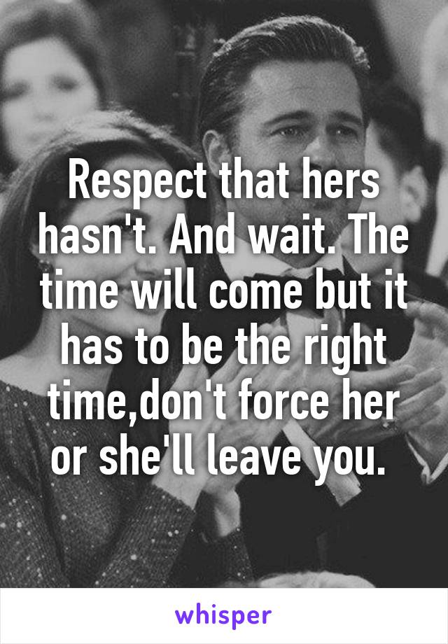 Respect that hers hasn't. And wait. The time will come but it has to be the right time,don't force her or she'll leave you. 