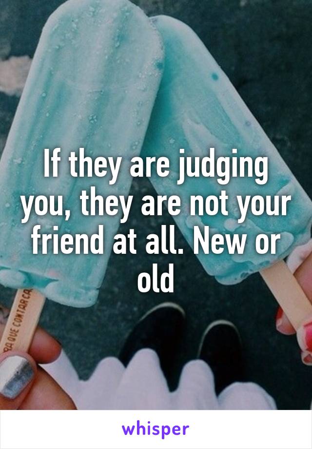 If they are judging you, they are not your friend at all. New or old