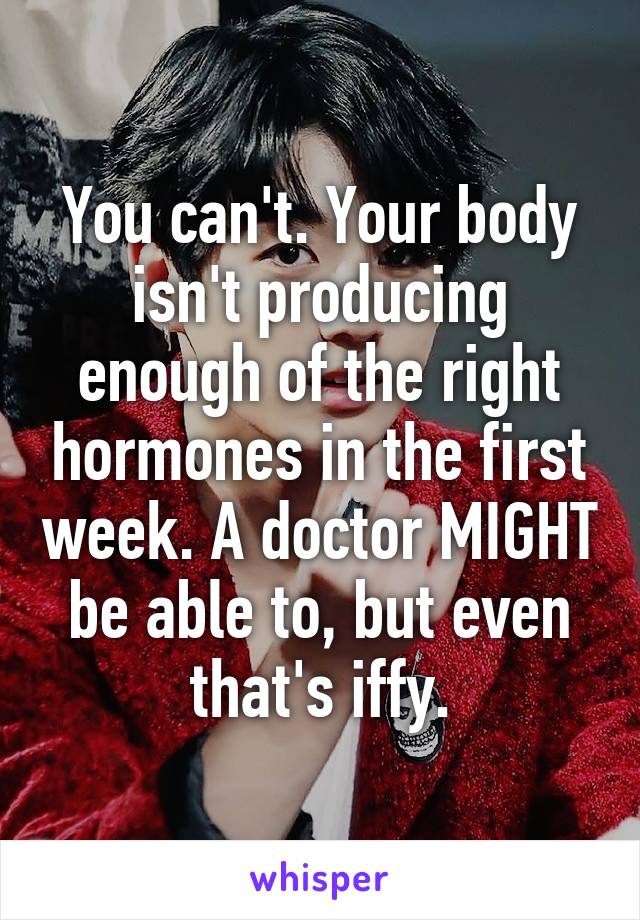 You can't. Your body isn't producing enough of the right hormones in the first week. A doctor MIGHT be able to, but even that's iffy.