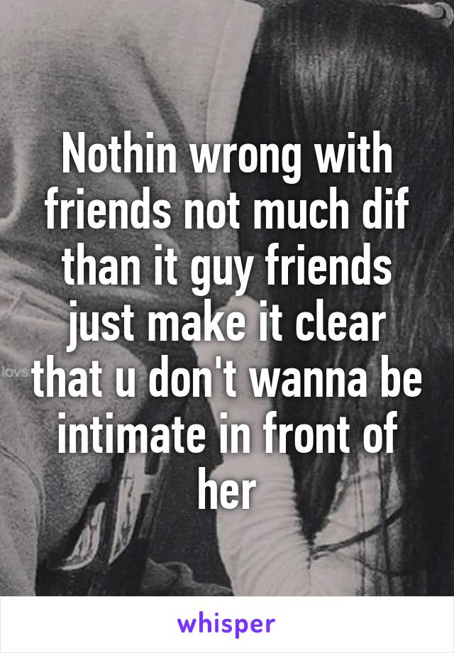 Nothin wrong with friends not much dif than it guy friends just make it clear that u don't wanna be intimate in front of her