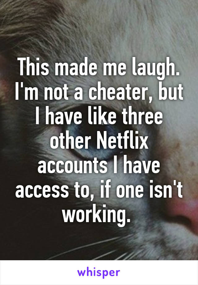 This made me laugh. I'm not a cheater, but I have like three other Netflix accounts I have access to, if one isn't working. 