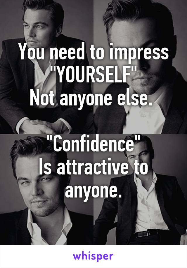 You need to impress "YOURSELF"
Not anyone else. 

"Confidence"
Is attractive to anyone.
