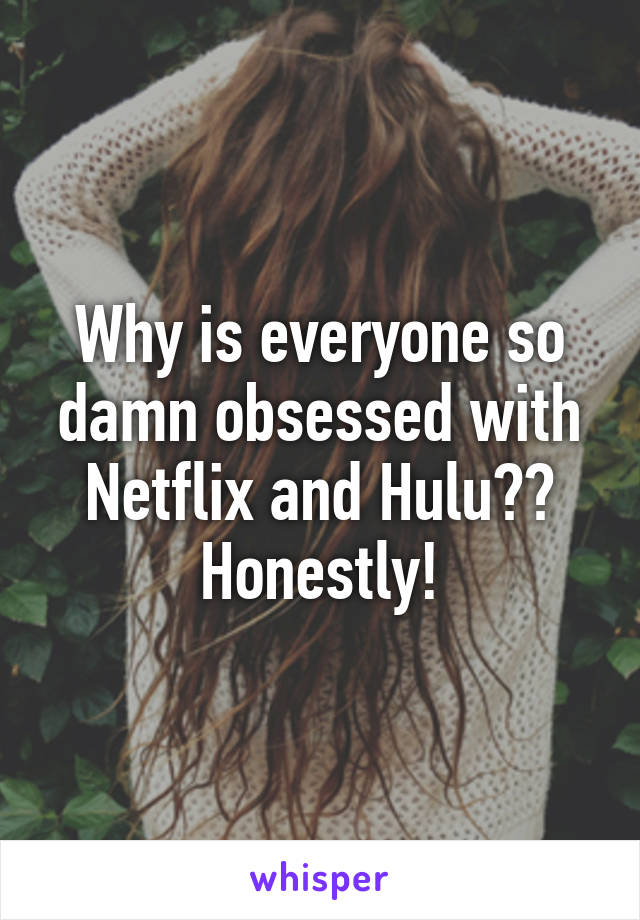 Why is everyone so damn obsessed with Netflix and Hulu?? Honestly!