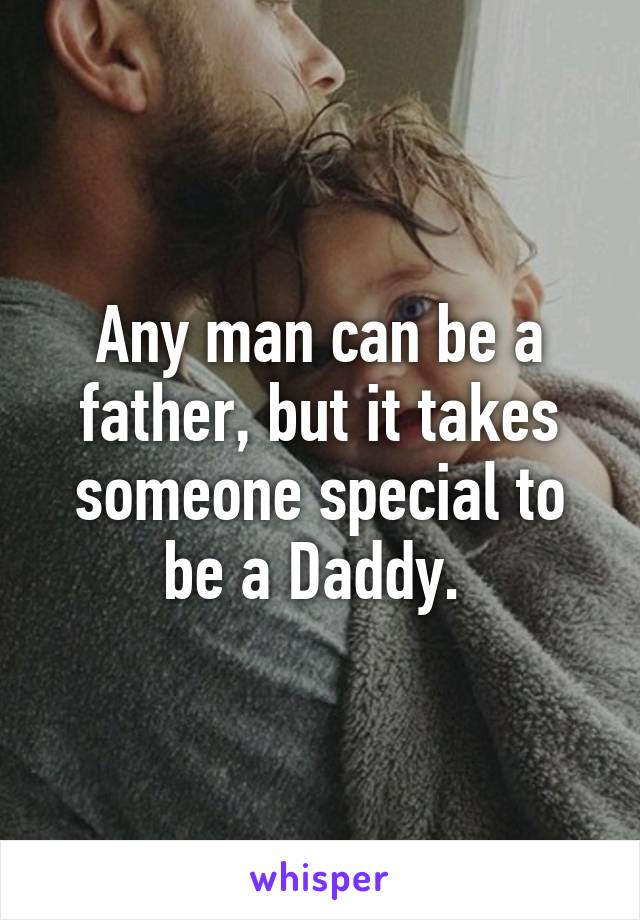 Any man can be a father, but it takes someone special to be a Daddy. 