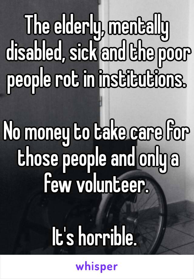 The elderly, mentally disabled, sick and the poor people rot in institutions. 

No money to take care for those people and only a few volunteer. 

It's horrible. 