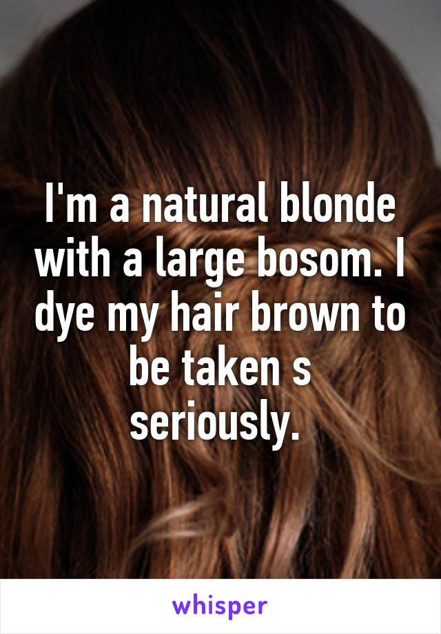 I'm a natural blonde with a large bosom. I dye my hair brown to be taken s
seriously. 