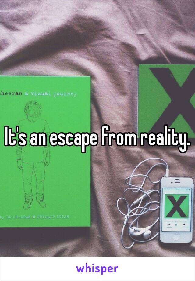 It's an escape from reality. 