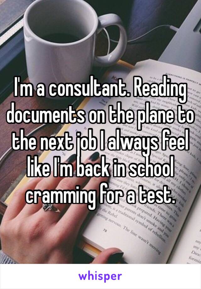 I'm a consultant. Reading documents on the plane to the next job I always feel like I'm back in school cramming for a test.