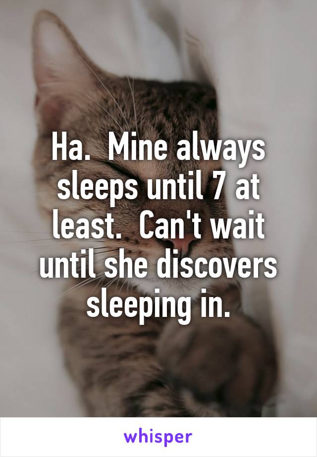 Ha.  Mine always sleeps until 7 at least.  Can't wait until she discovers sleeping in.