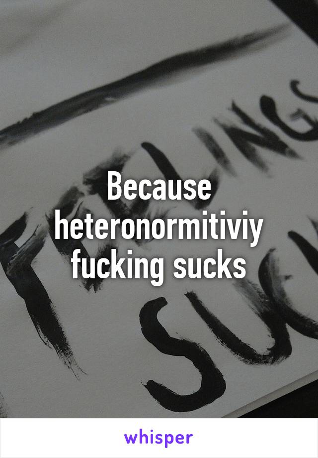 Because heteronormitiviy fucking sucks