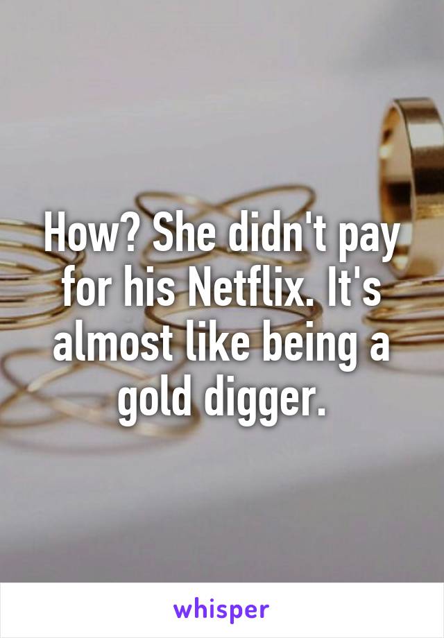 How? She didn't pay for his Netflix. It's almost like being a gold digger.