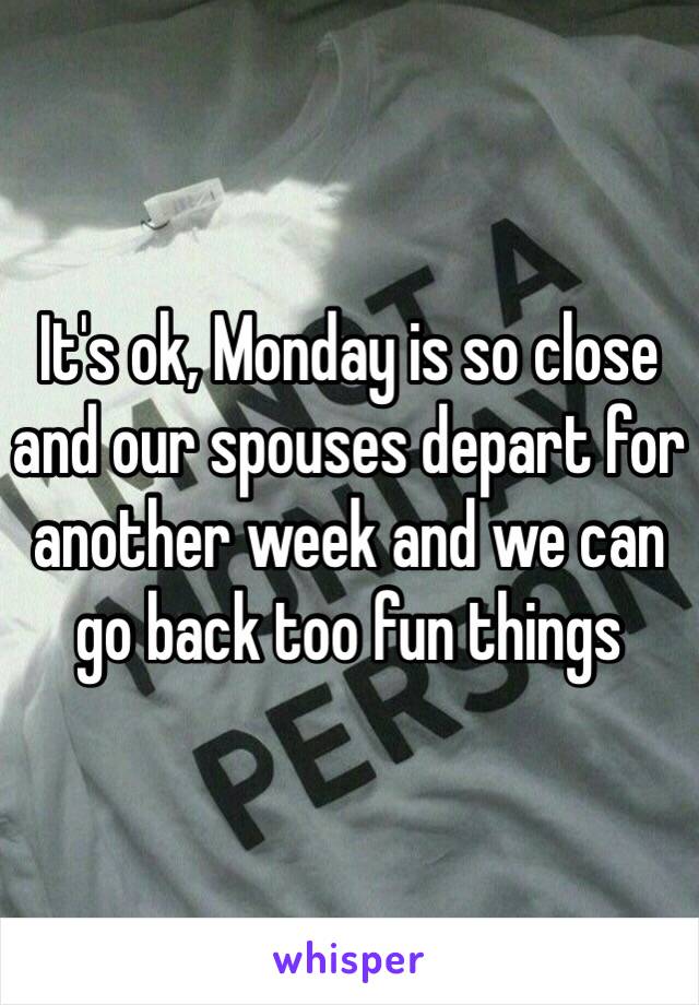 It's ok, Monday is so close and our spouses depart for another week and we can go back too fun things