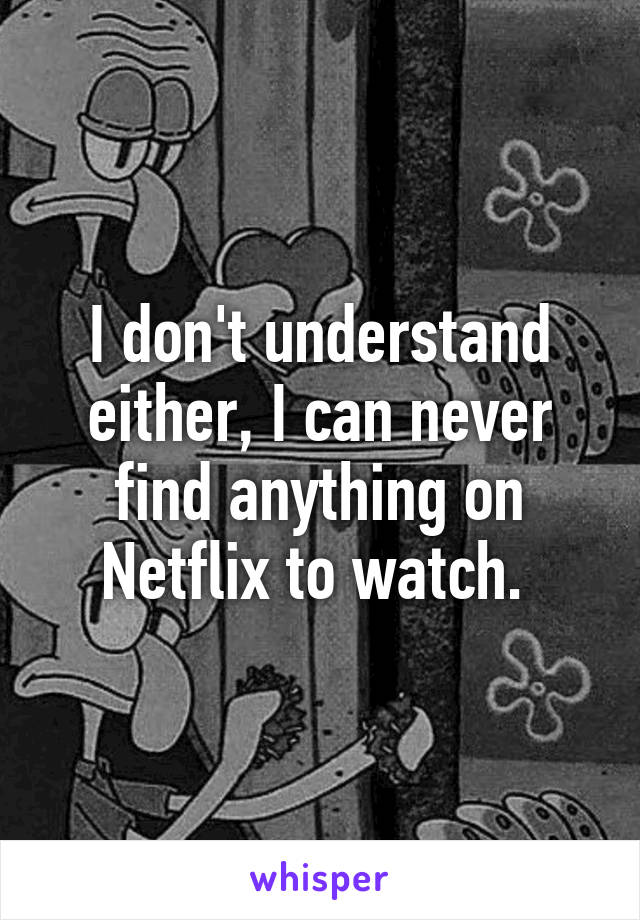 I don't understand either, I can never find anything on Netflix to watch. 