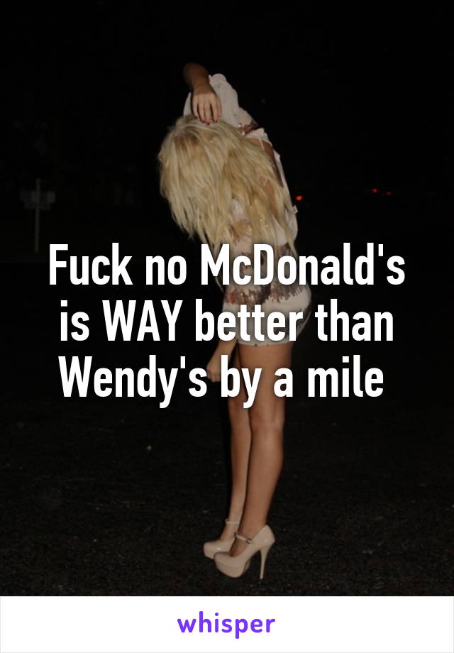 Fuck no McDonald's is WAY better than Wendy's by a mile 