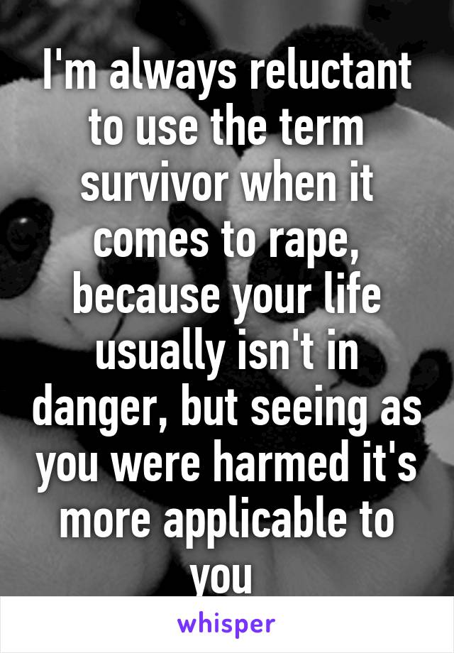 I'm always reluctant to use the term survivor when it comes to rape, because your life usually isn't in danger, but seeing as you were harmed it's more applicable to you 