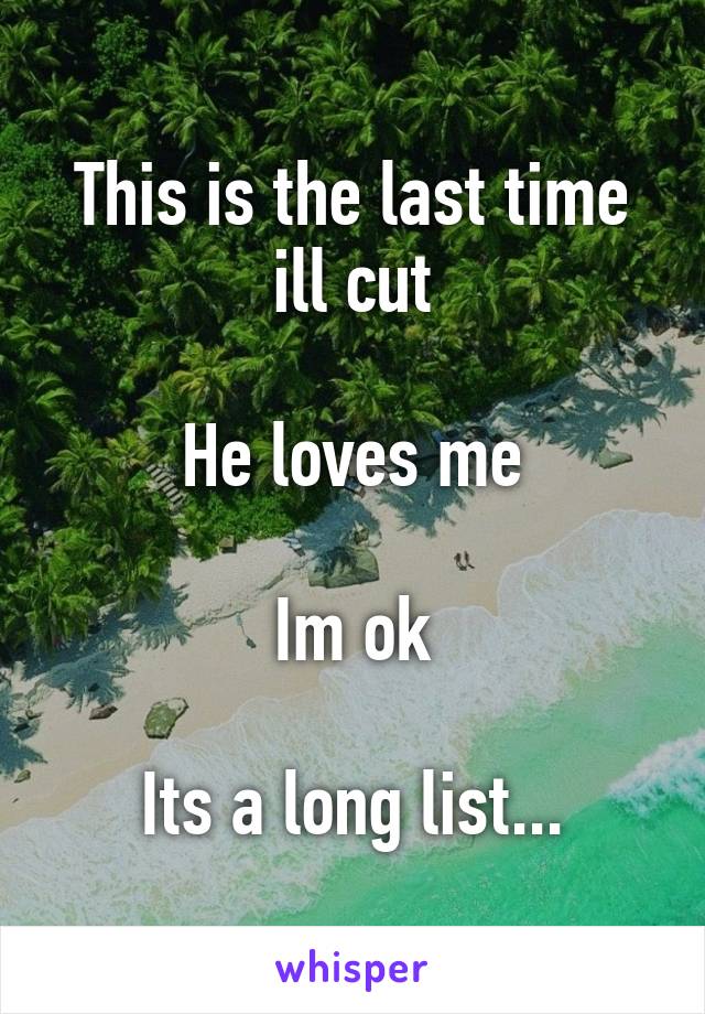 This is the last time ill cut

He loves me

Im ok

Its a long list...