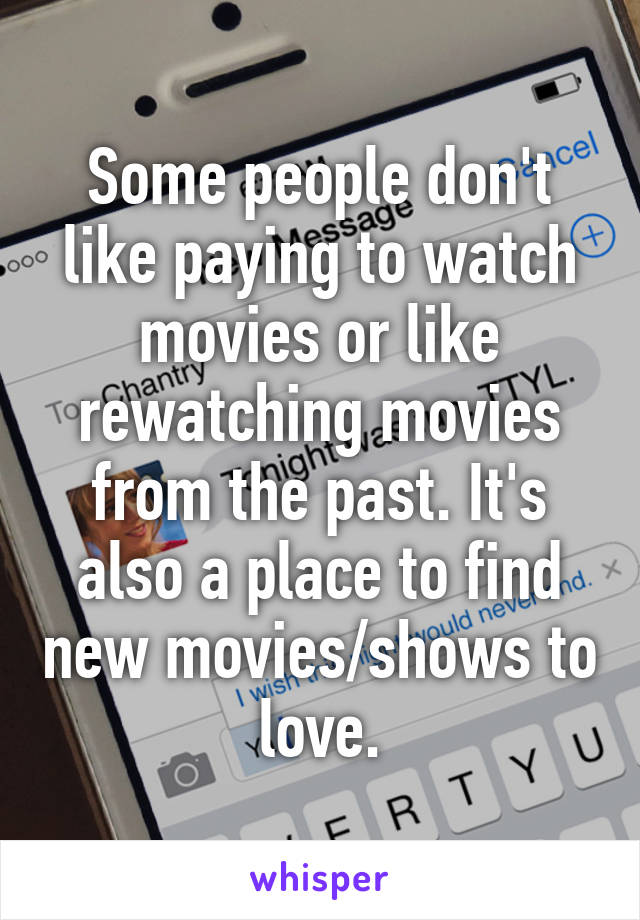 Some people don't like paying to watch movies or like rewatching movies from the past. It's also a place to find new movies/shows to love.