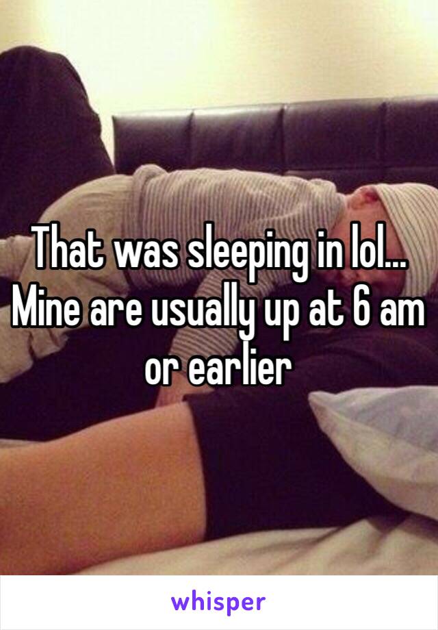 That was sleeping in lol... Mine are usually up at 6 am or earlier