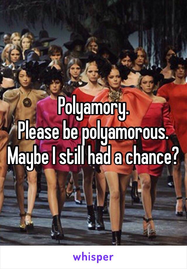 Polyamory.
Please be polyamorous.
Maybe I still had a chance?