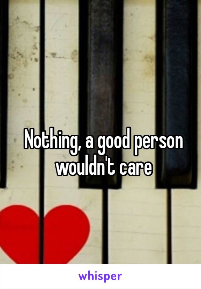 Nothing, a good person wouldn't care 