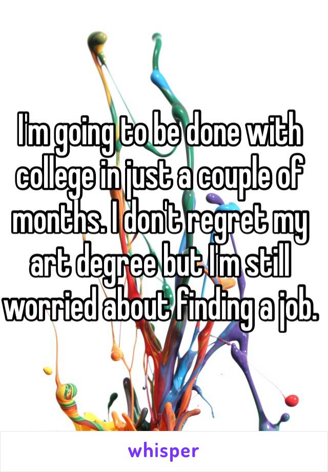 I'm going to be done with college in just a couple of months. I don't regret my art degree but I'm still worried about finding a job.