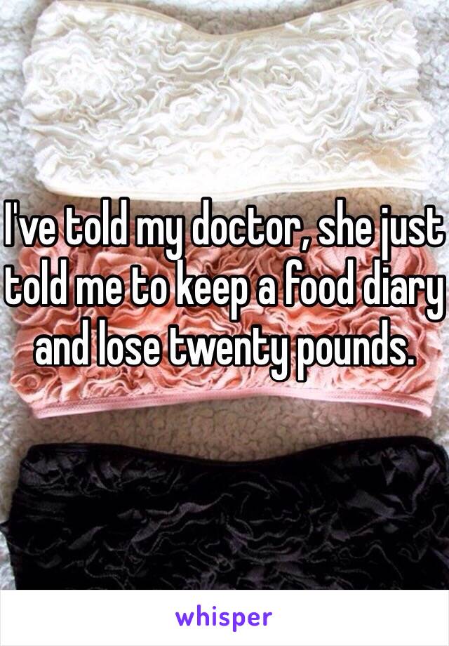 I've told my doctor, she just told me to keep a food diary and lose twenty pounds. 