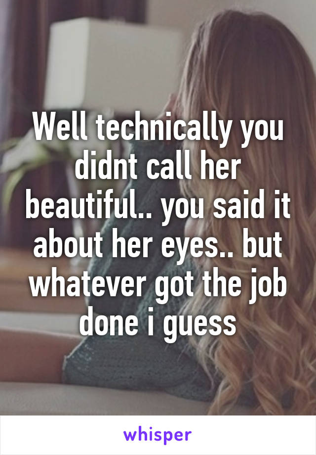 Well technically you didnt call her beautiful.. you said it about her eyes.. but whatever got the job done i guess