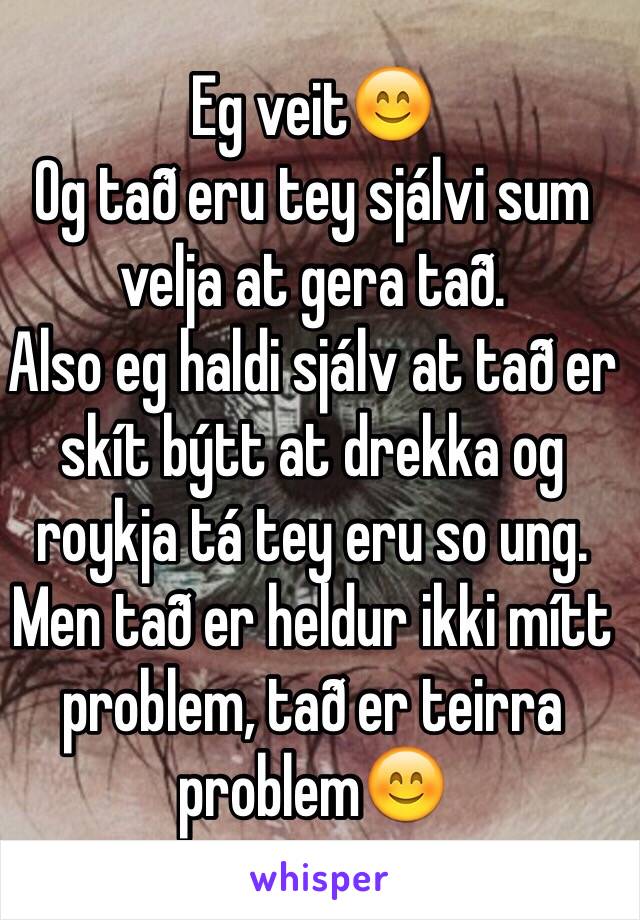 Eg veit😊 
Og tað eru tey sjálvi sum velja at gera tað.
Also eg haldi sjálv at tað er skít býtt at drekka og roykja tá tey eru so ung. Men tað er heldur ikki mítt problem, tað er teirra problem😊