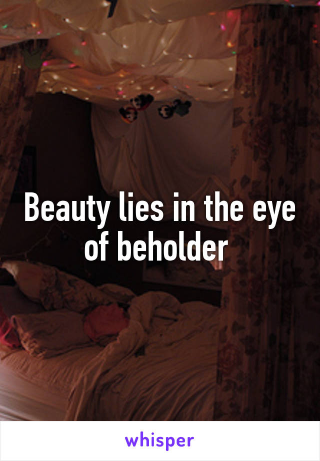 Beauty lies in the eye of beholder 