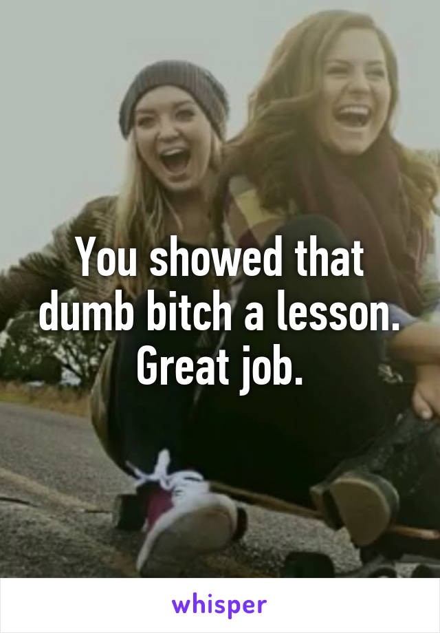 You showed that dumb bitch a lesson. Great job.