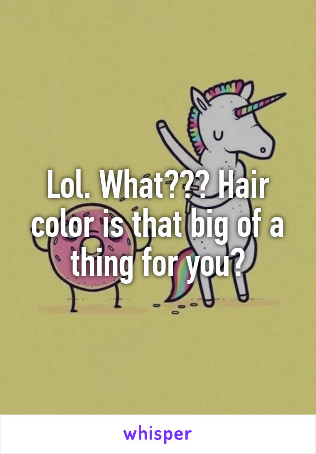 Lol. What??? Hair color is that big of a thing for you?