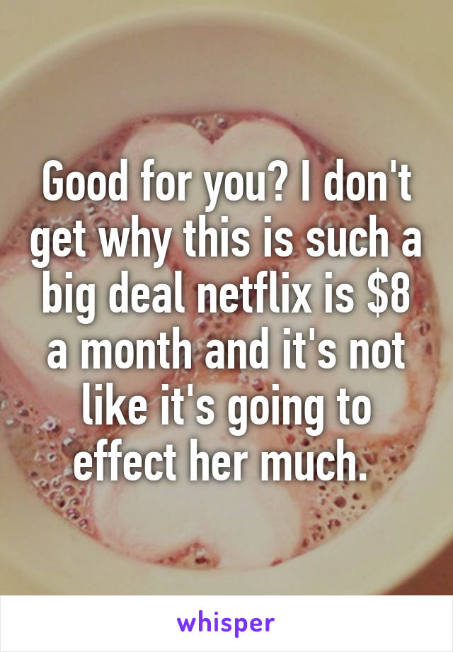 Good for you? I don't get why this is such a big deal netflix is $8 a month and it's not like it's going to effect her much. 