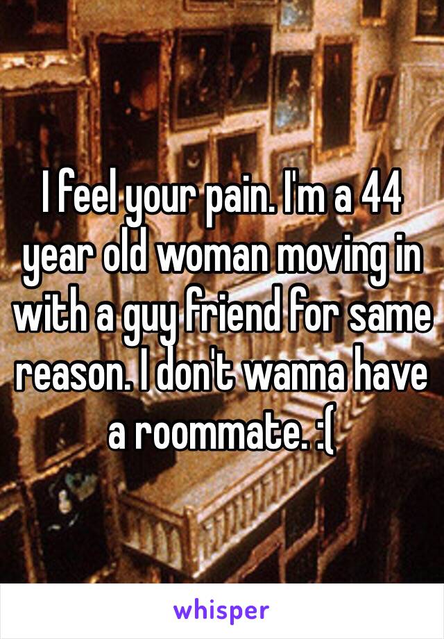 I feel your pain. I'm a 44 year old woman moving in with a guy friend for same reason. I don't wanna have a roommate. :( 
