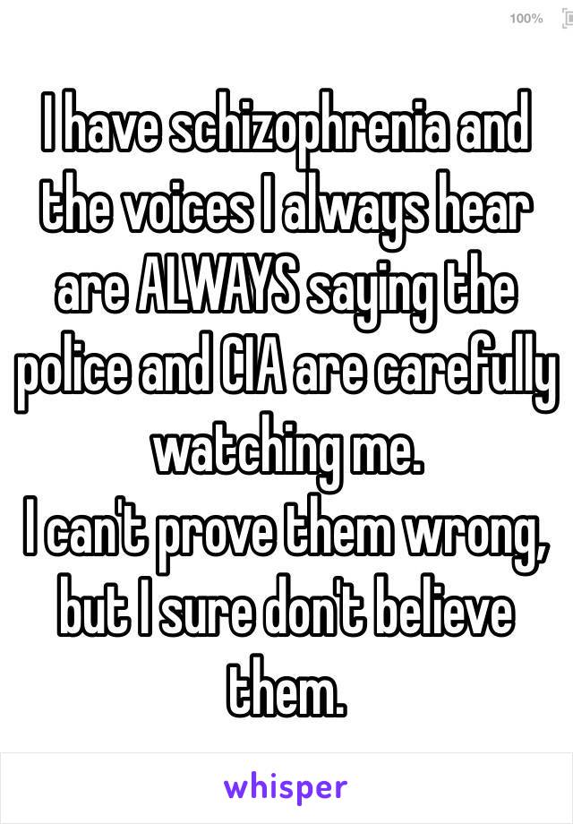 I have schizophrenia and the voices I always hear are ALWAYS saying the police and CIA are carefully watching me.
I can't prove them wrong, but I sure don't believe them.