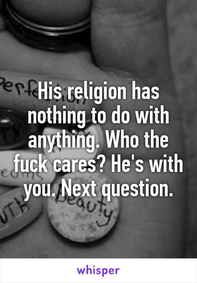 His religion has nothing to do with anything. Who the fuck cares? He's with you. Next question.