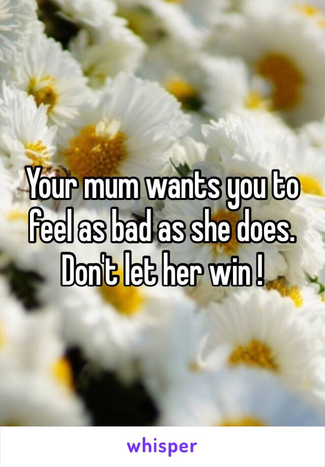 Your mum wants you to feel as bad as she does. Don't let her win ! 