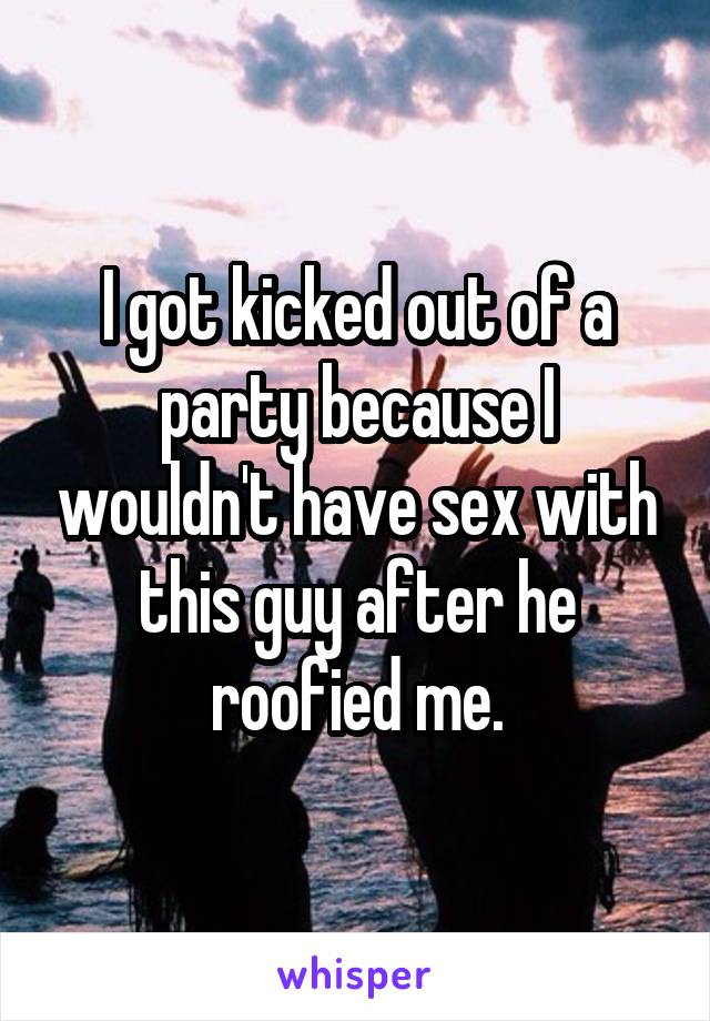 I got kicked out of a party because I wouldn't have sex with this guy after he roofied me.