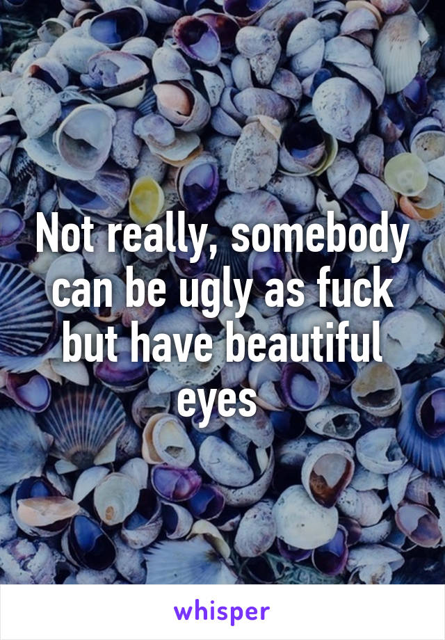 Not really, somebody can be ugly as fuck but have beautiful eyes 