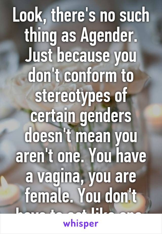 Look, there's no such thing as Agender. Just because you don't conform to stereotypes of certain genders doesn't mean you aren't one. You have a vagina, you are female. You don't have to act like one.