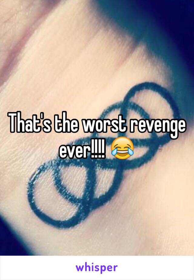 That's the worst revenge ever!!!! 😂