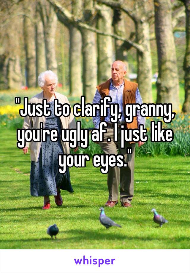 "Just to clarify, granny, you're ugly af. I just like your eyes."