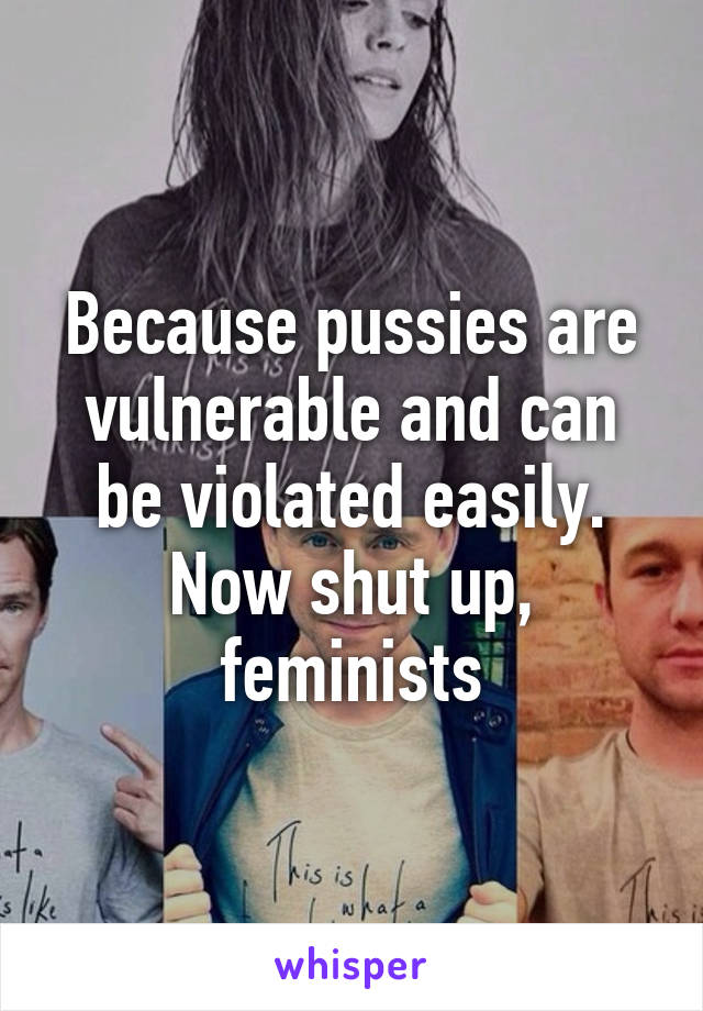 Because pussies are vulnerable and can be violated easily. Now shut up, feminists