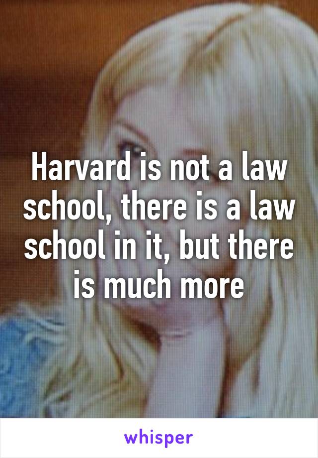 Harvard is not a law school, there is a law school in it, but there is much more